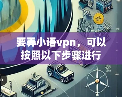 要弄小语vpn，可以按照以下步骤进行