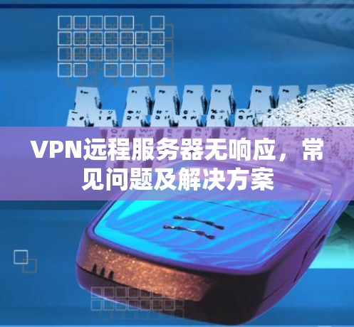 VPN远程服务器无响应,常见问题及解决方案 VPN远程服务器无响应,常见问题及解决方案