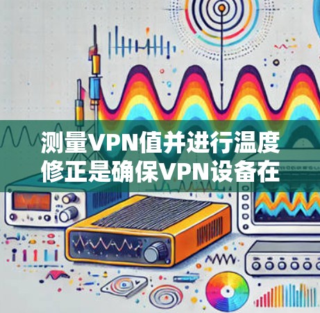 测量VPN值并进行温度修正是确保VPN设备在不同温度环境下表现出稳定性和可靠性的重要步骤。温度修正的目的是调整设备的性能参数,以适应环境温度的变化,避免因环境变化导致的性能波动