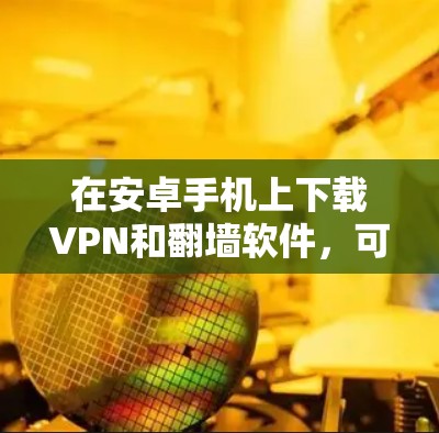 在安卓手机上下载VPN和<strong>翻墙软件</strong>，可以按照以下步骤操作