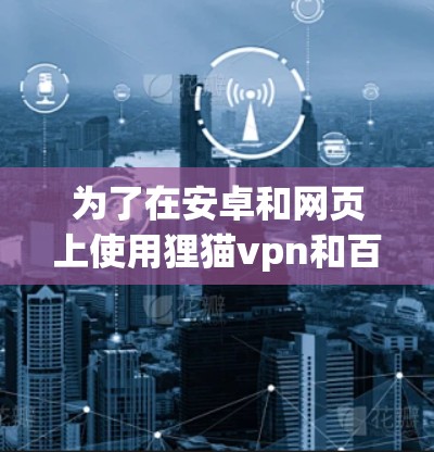 为了在安卓和网页上使用狸猫vpn和百度云，您可以按照以下步骤进行