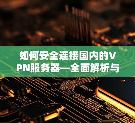 如何安全连接国内的VPN服务器—全面解析与实用技巧