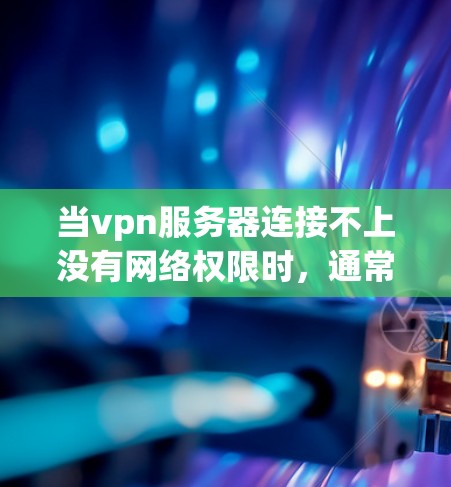 当vpn服务器连接不上没有网络权限时，通常涉及以下几个步骤的排查