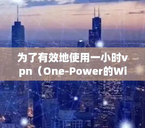 为了有效地使用一小时vpn（One-Power的Wi-FiVPN）您可以按照以下步骤进行