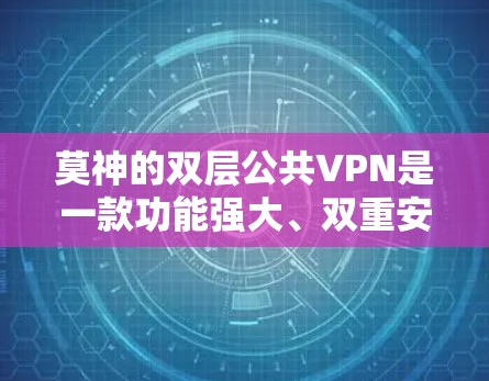 莫神的双层公共VPN是一款功能强大、双重安全的网络服务提供商产品，旨在提供更全面的网络保护服务。以下是对该产品的详细介绍