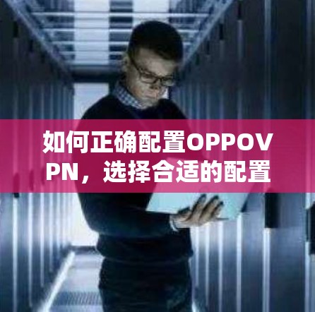 如何正确配置OPPOVPN，选择合适的配置参数