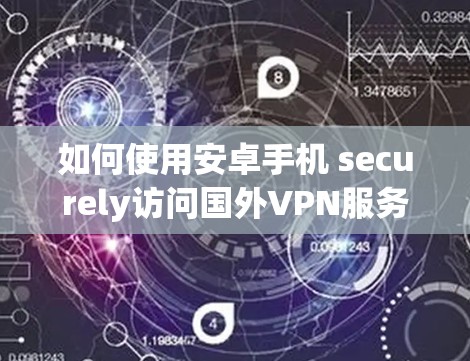 如何使用安卓手机 securely访问国外VPN服务