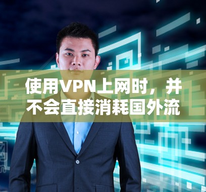 使用VPN上网时，并不会直接消耗国外流量，而是通过国内的网络资源访问国外服务器。以下是具体的解释和建议
