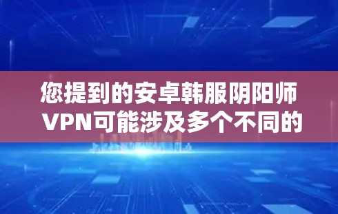 您提到的安卓韩服阴阳师 VPN可能涉及多个不同的游戏或概念，具体含义可能因游戏或项目的不同而有所差异。以下是一些可能的解释