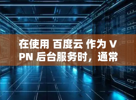 在使用 百度云 作为 VPN 后台服务时，通常需要安装和配置相关的软件和工具。以下是一些关键步骤和信息