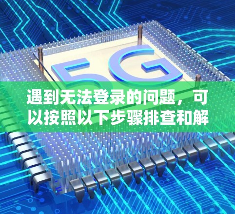 遇到无法登录的问题，可以按照以下步骤排查和解决