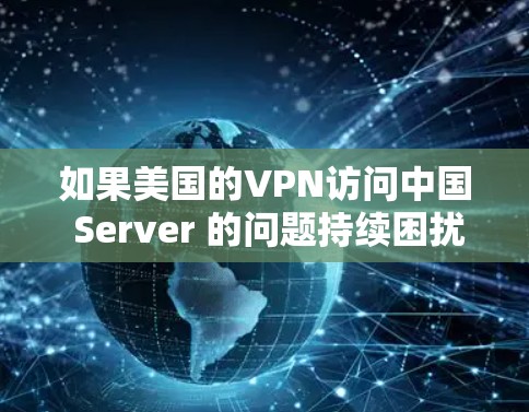 如果美国的VPN访问中国 Server 的问题持续困扰你，可以按照以下步骤进行