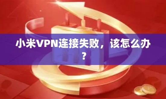 小米VPN连接失败,该怎么办?