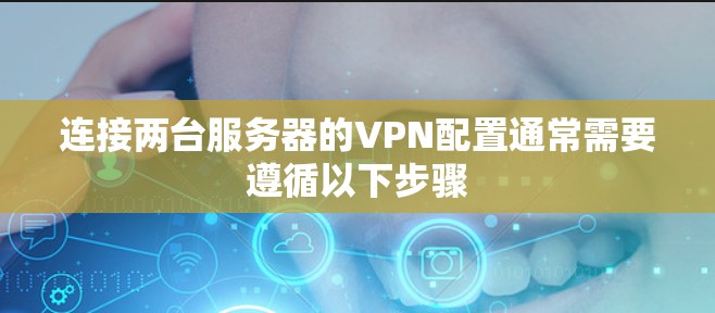连接两台服务器的VPN配置通常需要遵循以下步骤