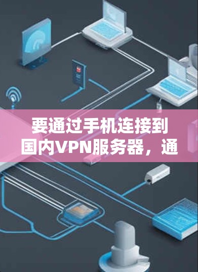 要通过手机连接到国内VPN服务器，通常需要以下步骤