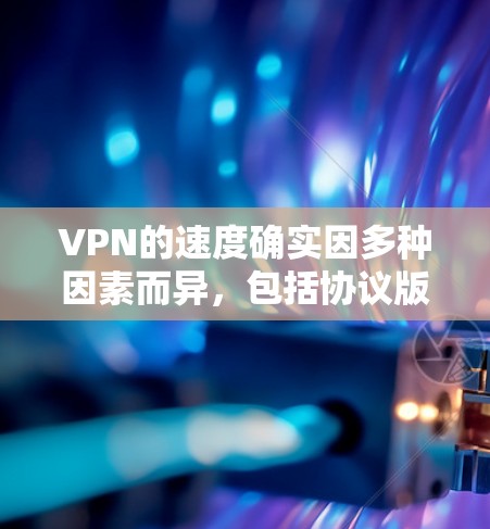 VPN的速度确实因多种因素而异,包括协议版本、加密方式、网络环境等因素。以下是一些可能影响VPN速度的因素和建议
