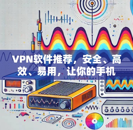 VPN软件推荐，安全、高效、易用，让你的手机上网更无忧