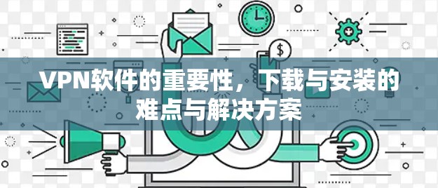VPN软件的重要性，下载与安装的难点与解决方案