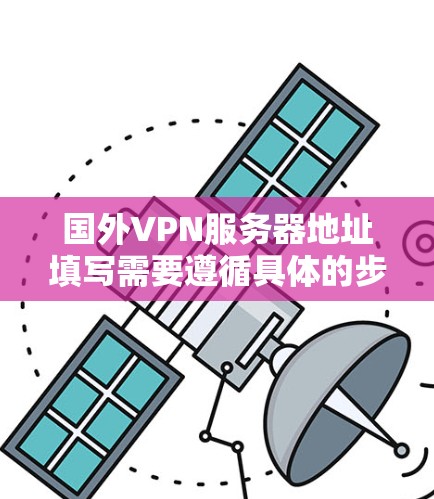 国外VPN服务器地址填写需要遵循具体的步骤和注意事项。以下是一些常见的步骤和注意事项，帮助您填写国外VPN服务器地址