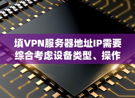 填VPN服务器地址IP需要综合考虑设备类型、操作系统、网络协议、网站服务器的位置、配置以及安全性的要求。以下是详细的步骤指南
