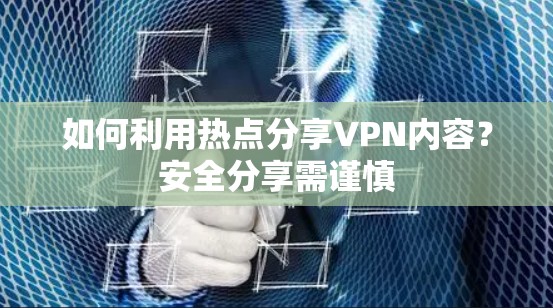 如何利用热点分享VPN内容？安全分享需谨慎