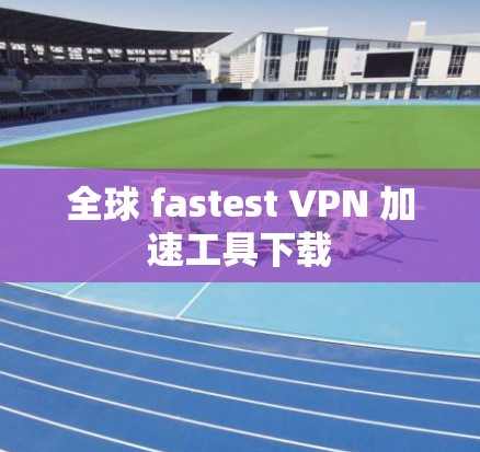 全球 fastest VPN 加速工具下载