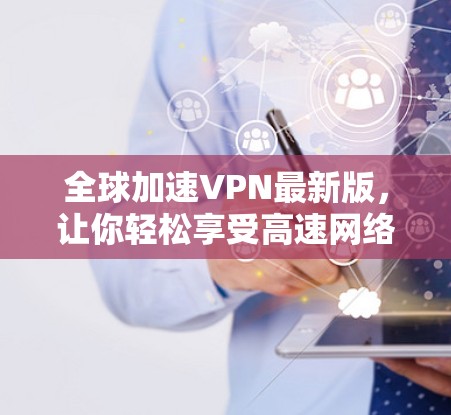 全球加速VPN最新版，让你轻松享受高速网络，远离网络饱和
