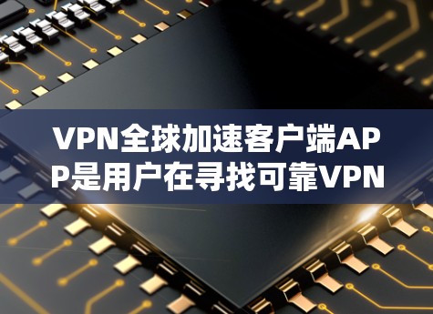 VPN全球加速客户端APP是用户在寻找可靠VPN服务时的重要选项，这些APP通常提供快速下载、多语言支持等便利功能。以下是对这些APP的详细分析和最佳选择建议
