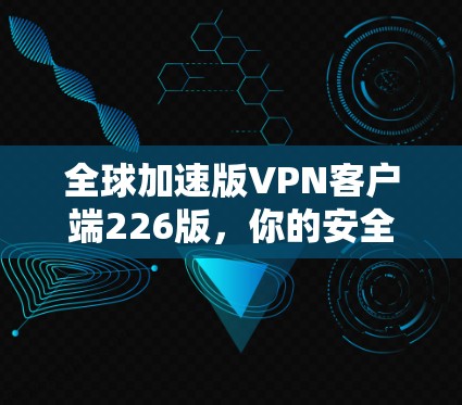 全球加速版VPN客户端226版，你的安全助手