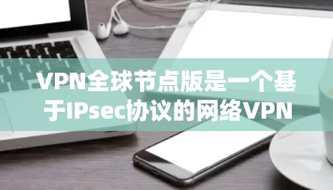 VPN全球节点版是一个基于IPsec协议的网络VPN系统，旨在通过高度加密和快速连接，提供安全的网络访问。以下是基于此信息的详细总结