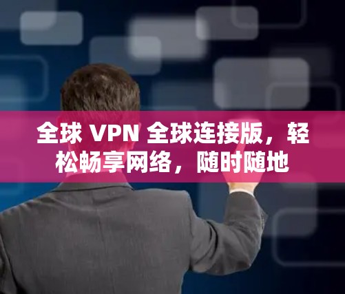 全球 VPN 全球连接版，轻松畅享网络，随时随地