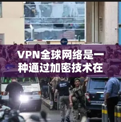 VPN全球网络是一种通过加密技术在互联网上建立安全网络安全环境的技术，帮助用户在外部服务器上访问外网应用和网站。以下是关于VPN的详细分析