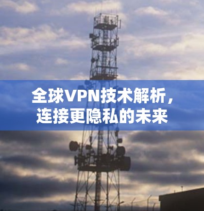 全球VPN技术解析，连接更隐私的未来