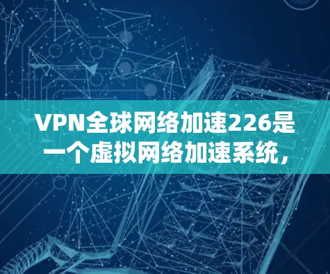 VPN全球网络加速226是一个虚拟网络加速系统，旨在通过高速网络进行各种任务，如视频通话、文件上传、游戏娱乐等。用户可能对以下方面感兴趣