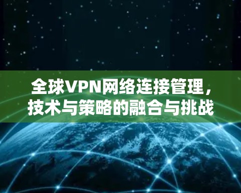 全球VPN网络连接管理，技术与策略的融合与挑战