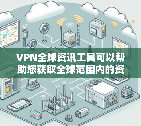 VPN全球资讯工具可以帮助您获取全球范围内的资讯、新闻、娱乐内容等信息。以下是一些常用的VPN全球资讯工具和方法，帮助您高效获取全球资讯