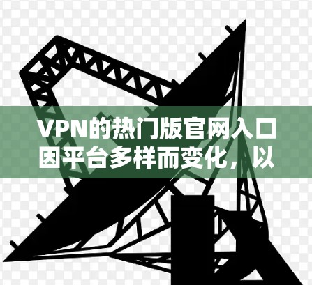 VPN的热门版官网入口因平台多样而变化，以下是几个知名的VPN推荐平台
