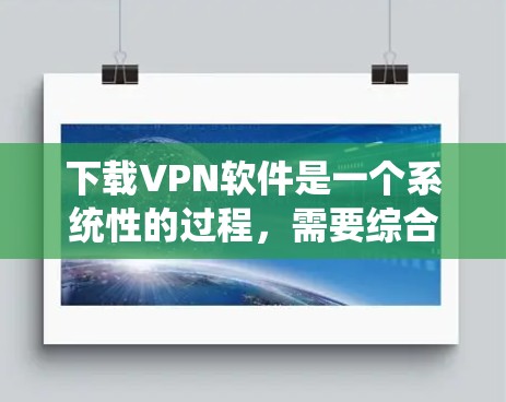 下载VPN软件是一个系统性的过程，需要综合考虑多个因素以确保安全和舒适。以下是详细的步骤指南