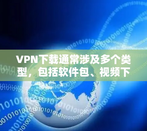 VPN下载通常涉及多个类型，包括软件包、视频下载、音乐下载等。以下是一些常见的VPN下载应用和工具推荐，供您参考