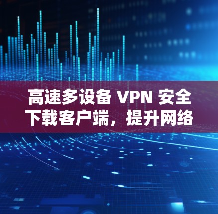 高速多设备 VPN 安全下载客户端，提升网络连接速度的重要工具
