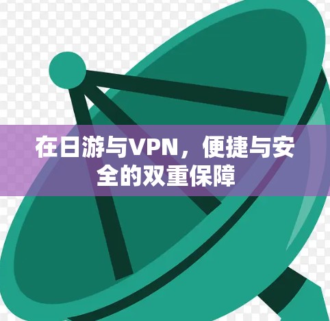 在日游与VPN，便捷与安全的双重保障