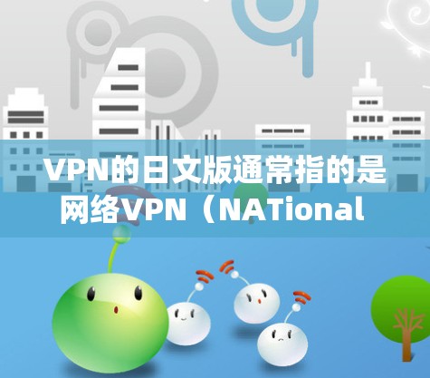 VPN的日文版通常指的是网络VPN（NATional Video Broadcasting Network,給く的日本语名称和相关服务。以下是关于VPN的日文版的一些信息