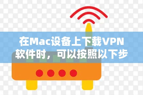 在Mac设备上下载VPN软件时，可以按照以下步骤操作