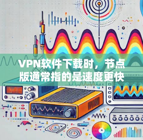 VPN软件下载时，节点版通常指的是速度更快、稳定性更好、响应更迅速的版本。以下是一些下载高速节点版VPN软件的推荐，供你参考
