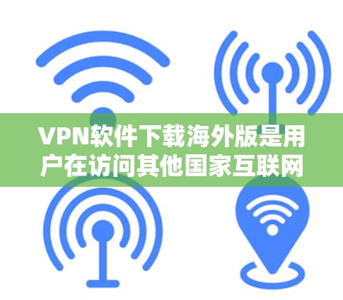 VPN软件下载海外版是用户在访问其他国家互联网时常用的工具。以下是一些常见的VPN软件及其下载链接，供您参考