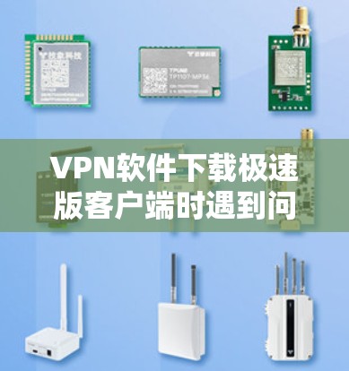 VPN软件下载极速版客户端时遇到问题，您可以按照以下步骤进行操作和解决