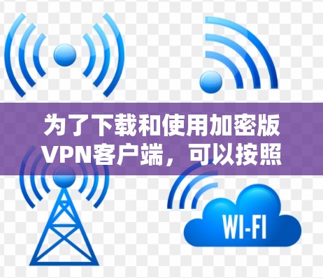 为了下载和使用加密版VPN客户端，可以按照以下步骤进行