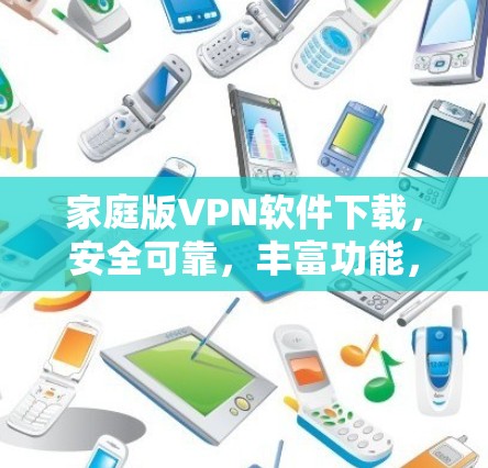 家庭版VPN软件下载，安全可靠，丰富功能，轻松畅游网络