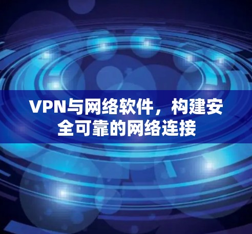 VPN与网络软件，构建安全可靠的网络连接