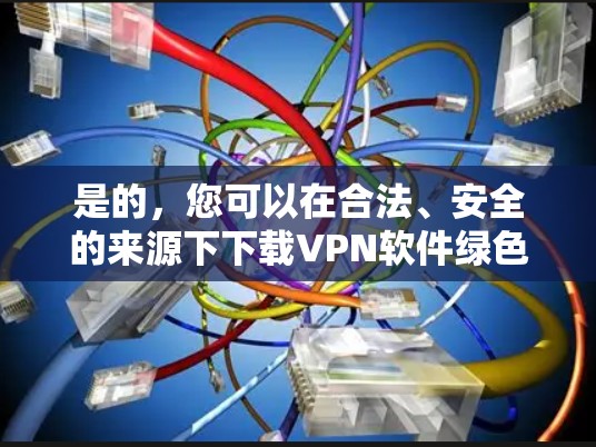 是的，您可以在合法、安全的来源下下载VPN软件绿色版。以下是一些推荐的软件和方法，您可以参考使用